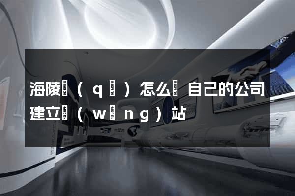 海陵區(qū)怎么給自己的公司建立網(wǎng)站