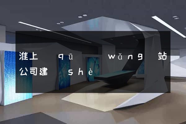 淮上區(qū)網(wǎng)站公司建設(shè)