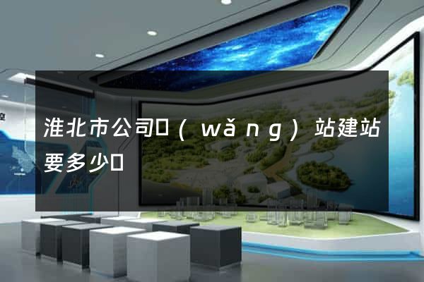 淮北市公司網(wǎng)站建站要多少錢
