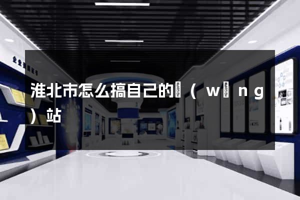 淮北市怎么搞自己的網(wǎng)站