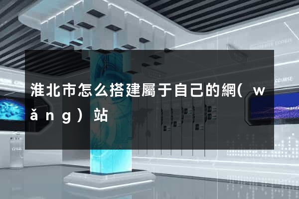淮北市怎么搭建屬于自己的網(wǎng)站