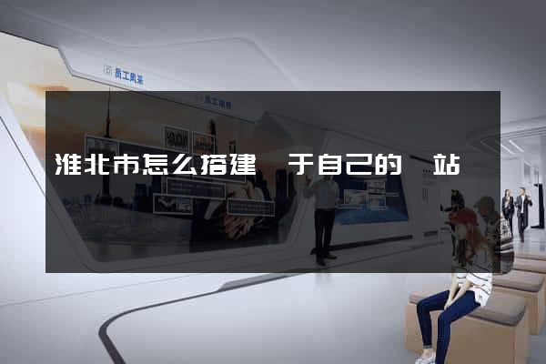 淮北市怎么搭建屬于自己的網站