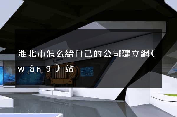 淮北市怎么給自己的公司建立網(wǎng)站