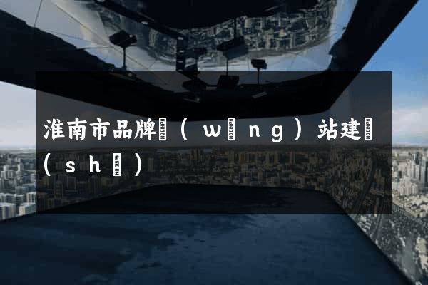 淮南市品牌網(wǎng)站建設(shè)
