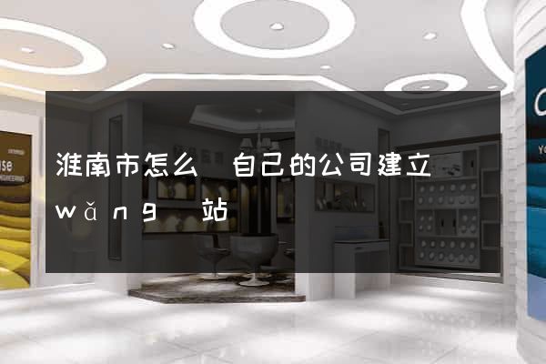 淮南市怎么給自己的公司建立網(wǎng)站