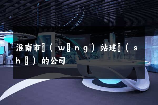 淮南市網(wǎng)站建設(shè)的公司