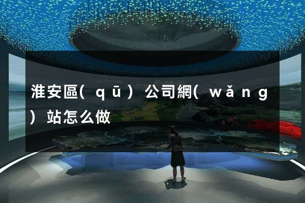 淮安區(qū)公司網(wǎng)站怎么做