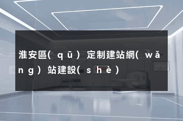 淮安區(qū)定制建站網(wǎng)站建設(shè)