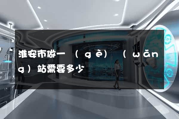 淮安市做一個(gè)網(wǎng)站需要多少錢