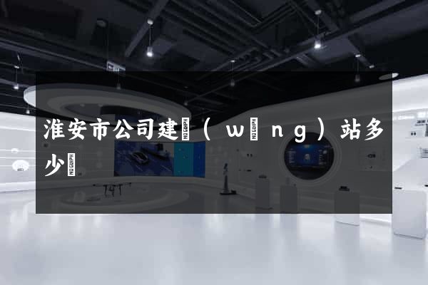 淮安市公司建網(wǎng)站多少錢