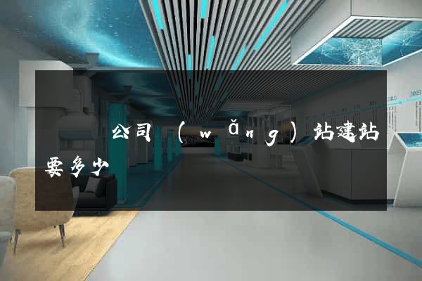 渦陽縣公司網(wǎng)站建站要多少錢