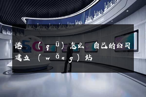 港閘區(qū)怎么給自己的公司建立網(wǎng)站