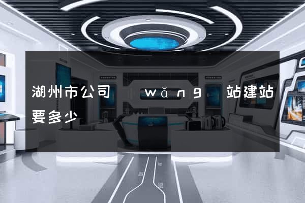 湖州市公司網(wǎng)站建站要多少錢