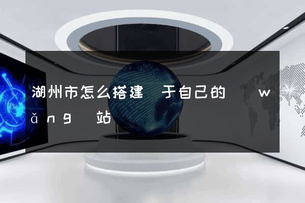 湖州市怎么搭建屬于自己的網(wǎng)站