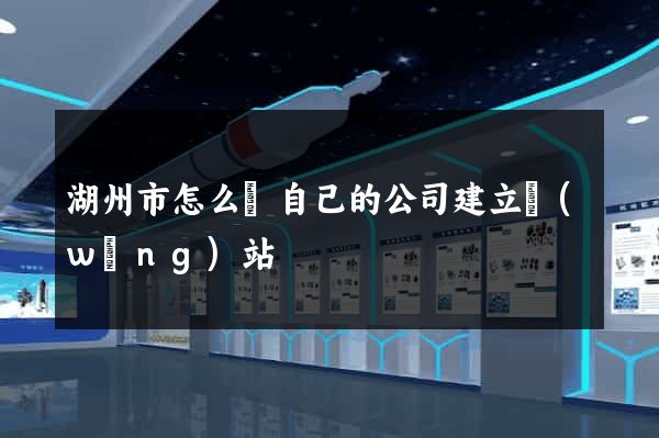 湖州市怎么給自己的公司建立網(wǎng)站