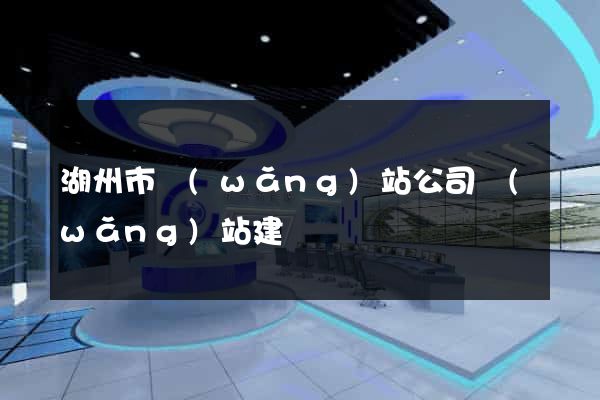 湖州市網(wǎng)站公司網(wǎng)站建設