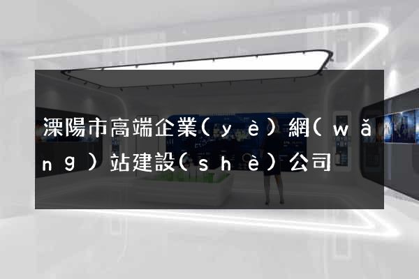 溧陽市高端企業(yè)網(wǎng)站建設(shè)公司
