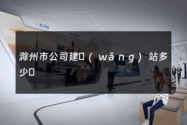 滁州市公司建網(wǎng)站多少錢