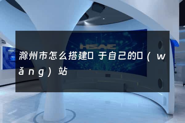 滁州市怎么搭建屬于自己的網(wǎng)站