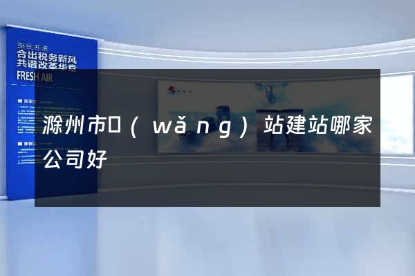 滁州市網(wǎng)站建站哪家公司好