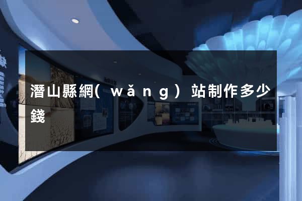 潛山縣網(wǎng)站制作多少錢