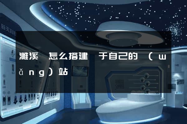 濉溪縣怎么搭建屬于自己的網(wǎng)站