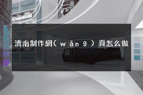 濟南制作網(wǎng)頁怎么做