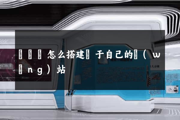 無為縣怎么搭建屬于自己的網(wǎng)站