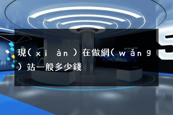 現(xiàn)在做網(wǎng)站一般多少錢