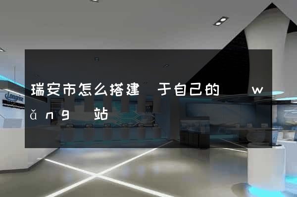 瑞安市怎么搭建屬于自己的網(wǎng)站