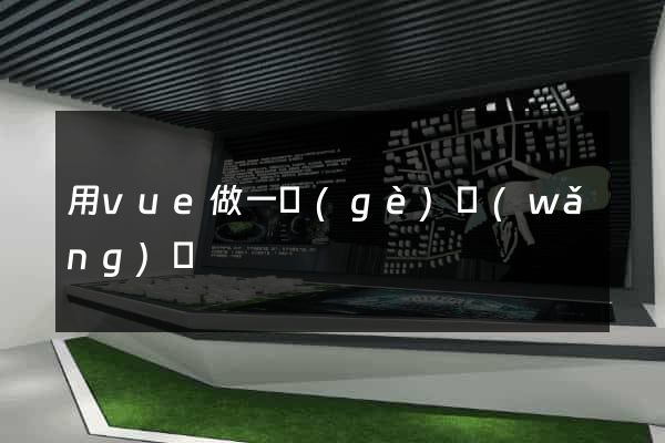 用vue做一個(gè)網(wǎng)頁