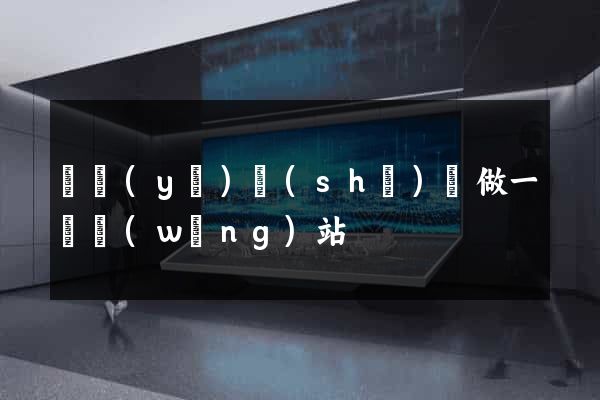 畢業(yè)設(shè)計做一個網(wǎng)站