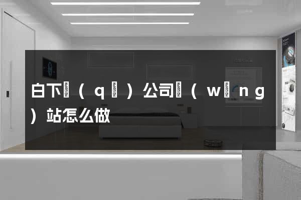 白下區(qū)公司網(wǎng)站怎么做