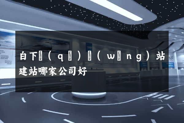 白下區(qū)網(wǎng)站建站哪家公司好