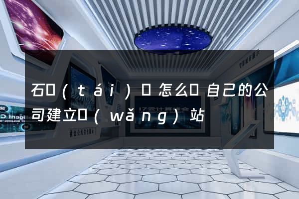 石臺(tái)縣怎么給自己的公司建立網(wǎng)站
