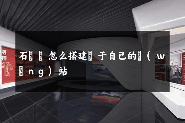 石臺縣怎么搭建屬于自己的網(wǎng)站