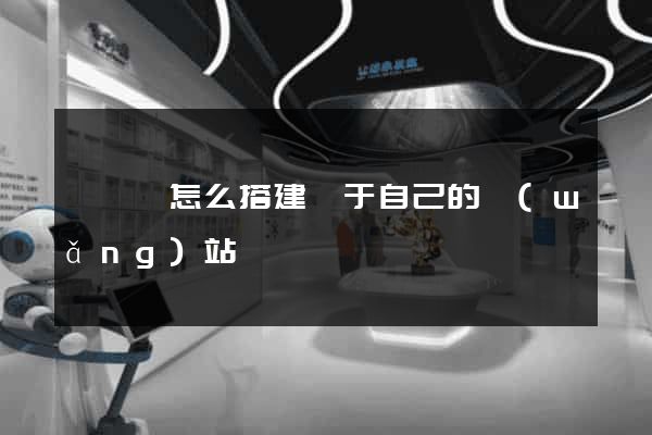 祁門縣怎么搭建屬于自己的網(wǎng)站