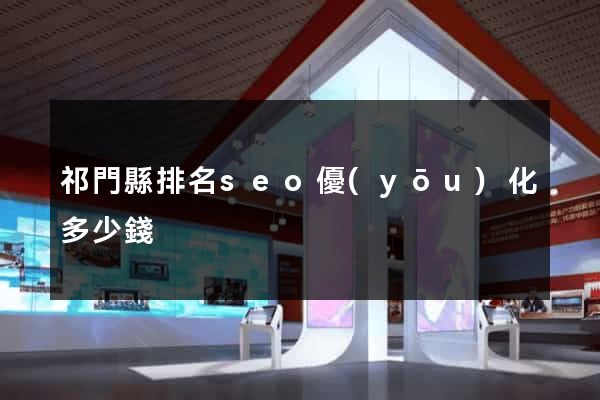 祁門縣排名seo優(yōu)化多少錢