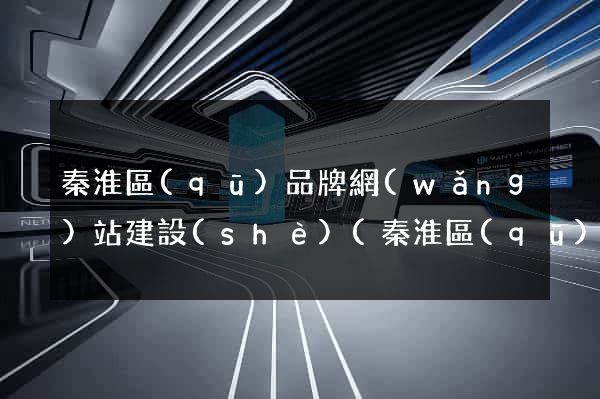 秦淮區(qū)品牌網(wǎng)站建設(shè)(秦淮區(qū)品牌網(wǎng)站建設(shè)項目)