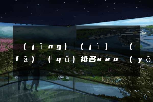經(jīng)濟(jì)開發(fā)區(qū)排名seo優(yōu)化多少錢