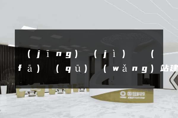 經(jīng)濟(jì)開發(fā)區(qū)網(wǎng)站建設(shè)開發(fā)