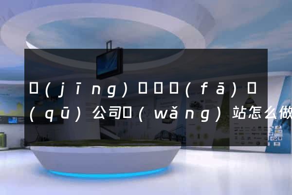 經(jīng)濟開發(fā)區(qū)公司網(wǎng)站怎么做
