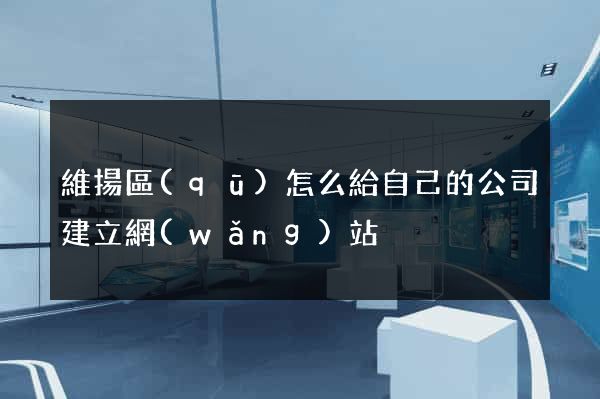 維揚區(qū)怎么給自己的公司建立網(wǎng)站