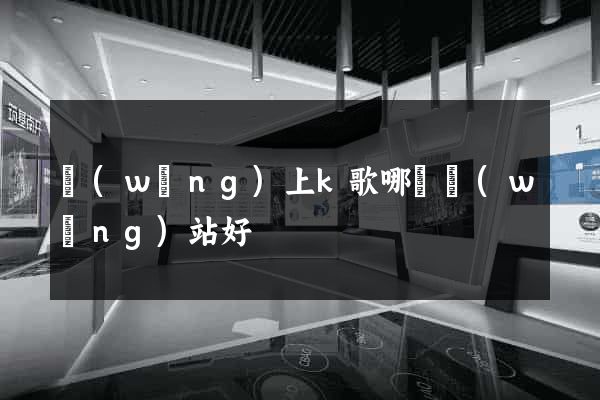 網(wǎng)上k歌哪個網(wǎng)站好
