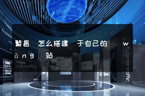 繁昌縣怎么搭建屬于自己的網(wǎng)站