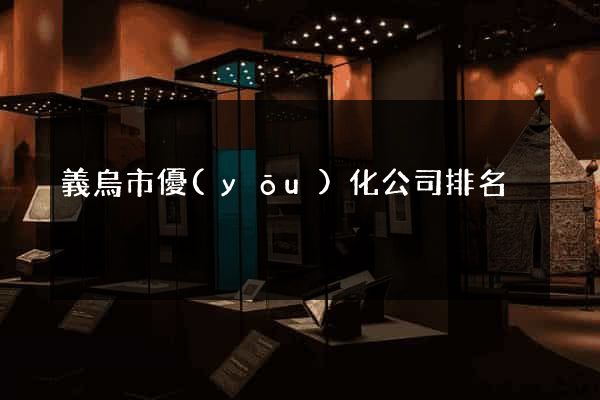 義烏市優(yōu)化公司排名