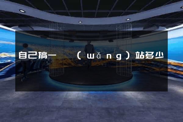 自己搞一個網(wǎng)站多少錢