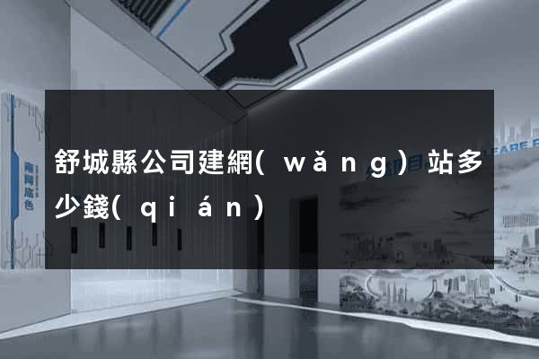 舒城縣公司建網(wǎng)站多少錢(qián)