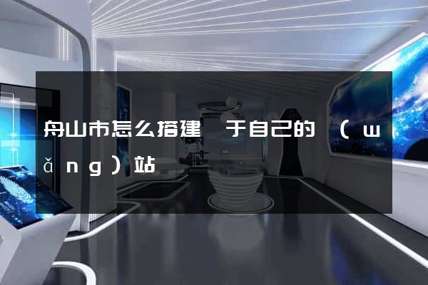 舟山市怎么搭建屬于自己的網(wǎng)站