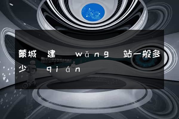蒙城縣建網(wǎng)站一般多少錢(qián)